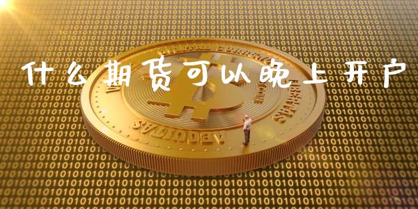 什么期货可以晚上开户_https://cj.lansai.wang_金融问答_第1张