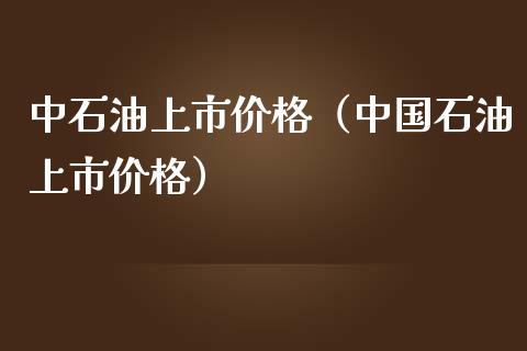 中石油上市价格（中国石油上市价格）_https://cj.lansai.wang_股市问答_第1张