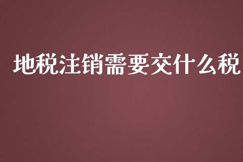 地税注销需要交什么税_https://cj.lansai.wang_会计问答_第1张