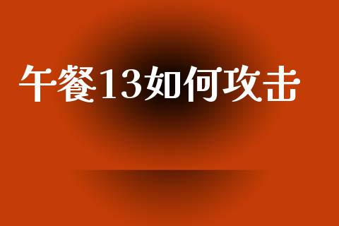 午餐13如何攻击_https://cj.lansai.wang_财经问答_第1张