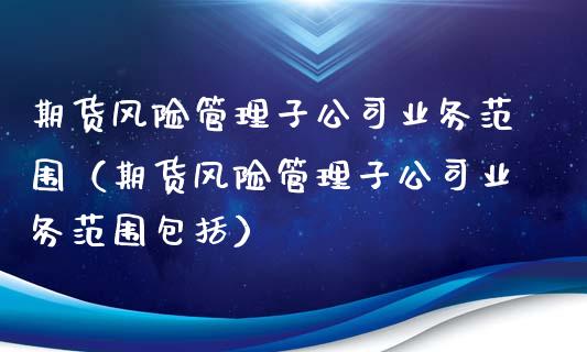 期货风险管理子公司业务范围（期货风险管理子公司业务范围包括）_https://cj.lansai.wang_财经问答_第1张