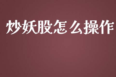 炒妖股怎么操作_https://cj.lansai.wang_金融问答_第1张