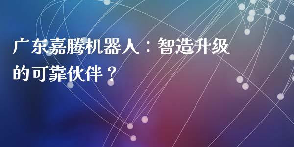 广东嘉腾机器人：智造升级的可靠伙伴？_https://cj.lansai.wang_会计问答_第1张