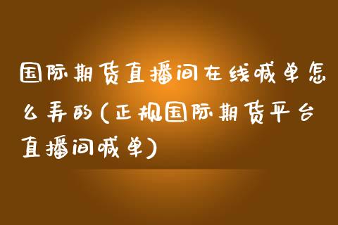 国际期货直播间在线喊单怎么弄的(正规国际期货平台直播间喊单)_https://cj.lansai.wang_金融问答_第1张