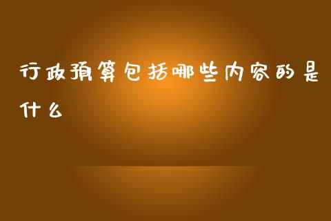 行政预算包括哪些内容的是什么_https://cj.lansai.wang_会计问答_第1张