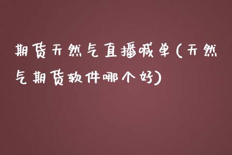 期货天然气直播喊单(天然气期货软件哪个好)_https://cj.lansai.wang_理财问答_第1张