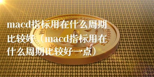 macd指标用在什么周期比较好（macd指标用在什么周期比较好一点）_https://cj.lansai.wang_股市问答_第1张