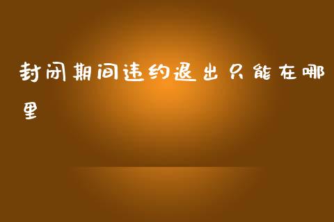 封闭期间违约退出只能在哪里_https://cj.lansai.wang_会计问答_第1张