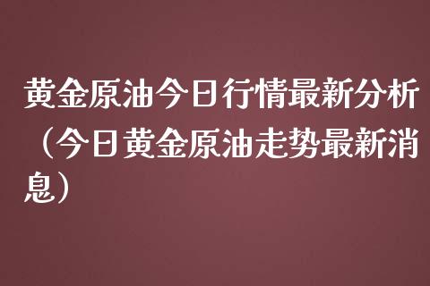 黄金原油今日行情最新分析（今日黄金原油走势最新消息）_https://cj.lansai.wang_股市问答_第1张