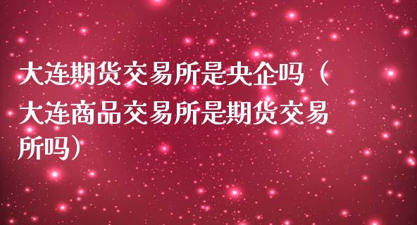 大连期货交易所是央企吗（大连商品交易所是期货交易所吗）_https://cj.lansai.wang_财经百问_第1张