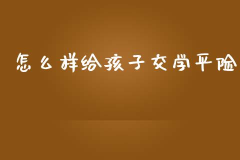 怎么样给孩子交学平险_https://cj.lansai.wang_财经百问_第1张